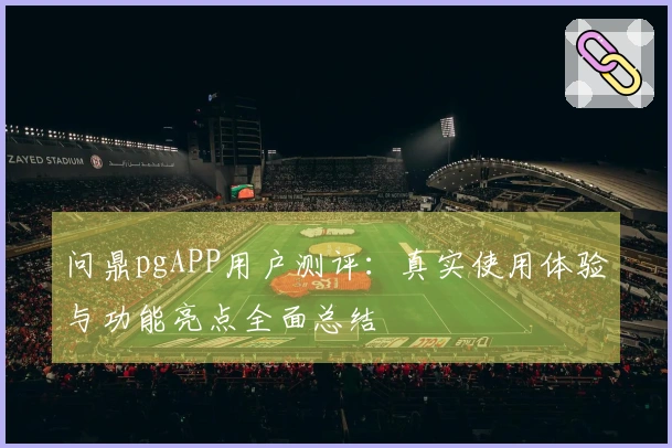 问鼎pgAPP用户测评：真实使用体验与功能亮点全面总结