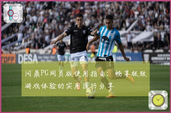问鼎PG网页版使用指南：畅享极致游戏体验的实用技巧分享