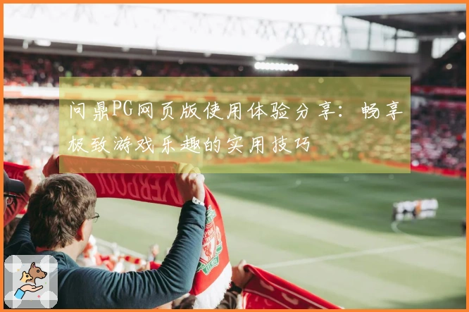 问鼎PG网页版使用体验分享：畅享极致游戏乐趣的实用技巧