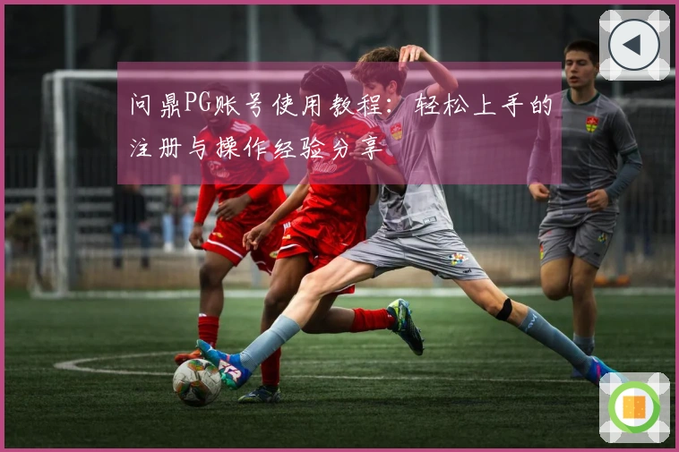 问鼎PG账号使用教程：轻松上手的注册与操作经验分享