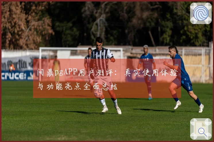 问鼎pgAPP用户测评：真实使用体验与功能亮点全面总结