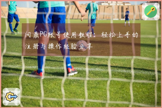 问鼎PG账号使用教程：轻松上手的注册与操作经验分享